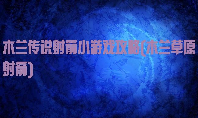 木兰传说射箭小游戏攻略(木兰草原射箭)