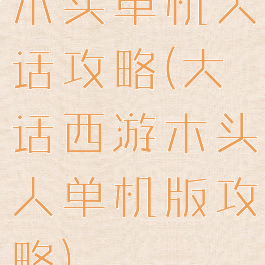 木头单机大话攻略(大话西游木头人单机版攻略)