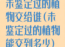 未鉴定过的植物交给谁(未鉴定过的植物能交到多少)