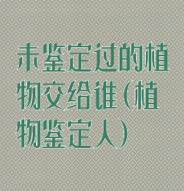 未鉴定过的植物交给谁(植物鉴定人)