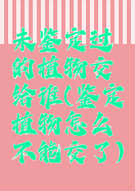 未鉴定过的植物交给谁(鉴定植物怎么不能交了)