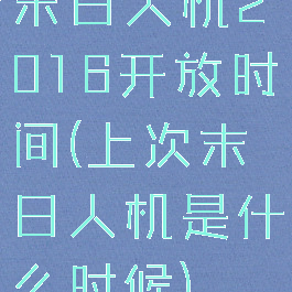 末日人机2016开放时间(上次末日人机是什么时候)