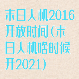 末日人机2016开放时间(末日人机啥时候开2021)