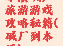 本溪碱厂旅游游戏攻略秘籍(碱厂到本溪)