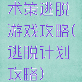 术策逃脱游戏攻略(逃脱计划攻略)