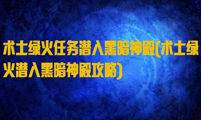 术士绿火任务潜入黑暗神殿(术士绿火潜入黑暗神殿攻略)