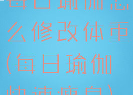 每日瑜伽怎么修改体重(每日瑜伽快速瘦身)