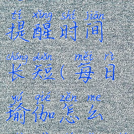 每日瑜伽怎么设置提醒时间长短(每日瑜伽怎么设置提醒时间长短呢)