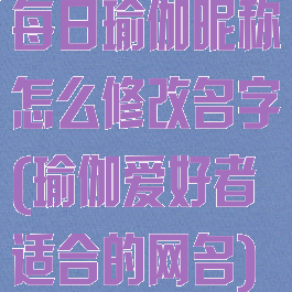 每日瑜伽昵称怎么修改名字(瑜伽爱好者适合的网名)