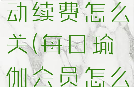 每日瑜伽自动续费怎么关(每日瑜伽会员怎么关闭)