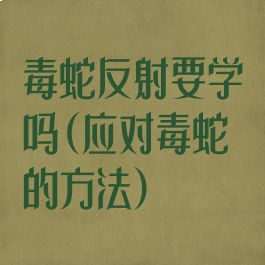 毒蛇反射要学吗(应对毒蛇的方法)