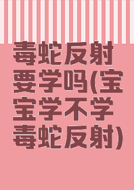 毒蛇反射要学吗(宝宝学不学毒蛇反射)