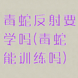 毒蛇反射要学吗(毒蛇能训练吗)