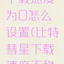 比特彗星下载速度为0怎么设置(比特彗星下载速度不稳定)