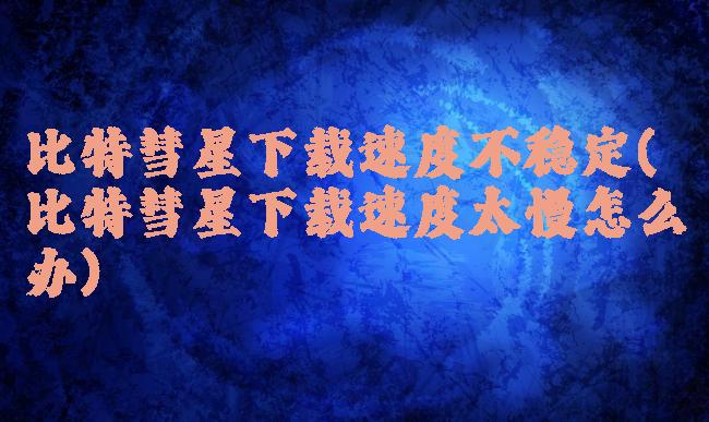 比特彗星下载速度不稳定(比特彗星下载速度太慢怎么办)