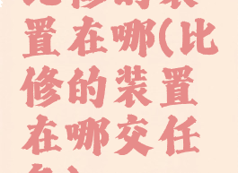 比修的装置在哪(比修的装置在哪交任务)
