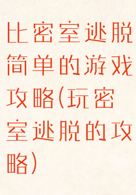 比密室逃脱简单的游戏攻略(玩密室逃脱的攻略)