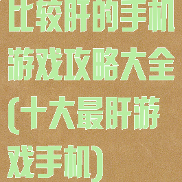 比较肝的手机游戏攻略大全(十大最肝游戏手机)