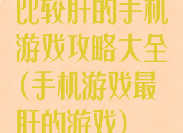 比较肝的手机游戏攻略大全(手机游戏最肝的游戏)