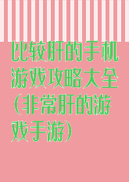 比较肝的手机游戏攻略大全(非常肝的游戏手游)