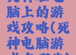 死神在电脑上的游戏攻略(死神电脑游戏有哪些)