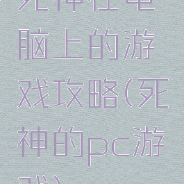 死神在电脑上的游戏攻略(死神的pc游戏)