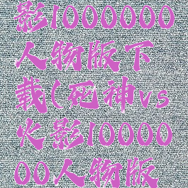 死神vs火影1000000人物版下载(死神vs火影1000000人物版下载教程)