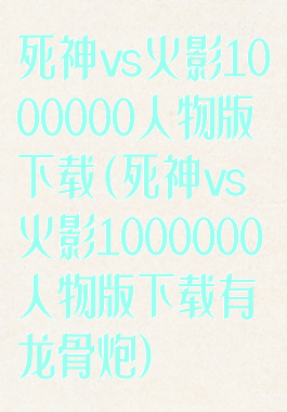 死神vs火影1000000人物版下载(死神vs火影1000000人物版下载有龙骨炮)