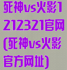 死神vs火影1212321官网(死神vs火影官方网址)