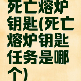 死亡熔炉钥匙(死亡熔炉钥匙任务是哪个)