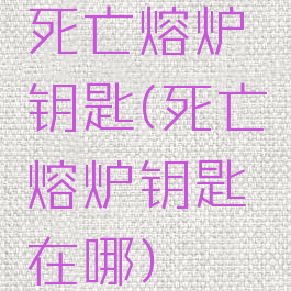 死亡熔炉钥匙(死亡熔炉钥匙在哪)