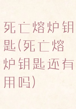 死亡熔炉钥匙(死亡熔炉钥匙还有用吗)