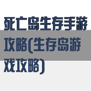 死亡岛生存手游攻略(生存岛游戏攻略)