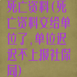 死亡资料(死亡资料交给单位了,单位迟迟不上报社保局)