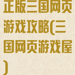 正版三国网页游戏攻略(三国网页游戏屋)