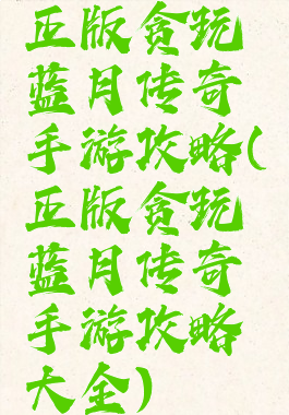 正版贪玩蓝月传奇手游攻略(正版贪玩蓝月传奇手游攻略大全)