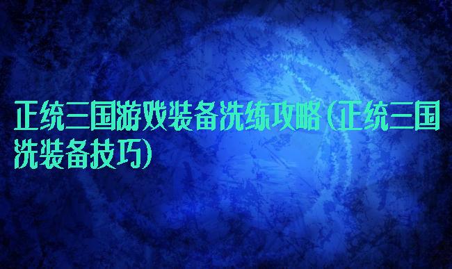 正统三国游戏装备洗练攻略(正统三国洗装备技巧)
