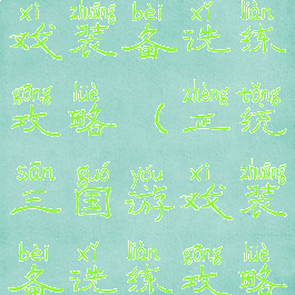 正统三国游戏装备洗练攻略(正统三国游戏装备洗练攻略图)