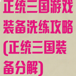 正统三国游戏装备洗练攻略(正统三国装备分解)