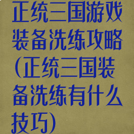 正统三国游戏装备洗练攻略(正统三国装备洗练有什么技巧)