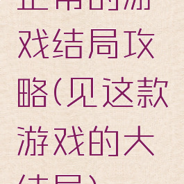 正常的游戏结局攻略(见这款游戏的大结局)