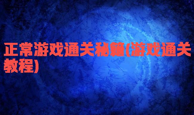 正常游戏通关秘籍(游戏通关教程)