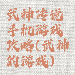 武神传说手机游戏攻略(武神的游戏)