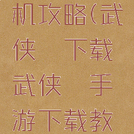 武侠乂单机攻略(武侠乂下载武侠乂手游下载教程)