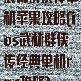 武林群侠传单机苹果攻略(ios武林群侠传经典单机rpg攻略)