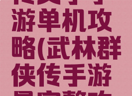 武林群侠传文字手游单机攻略(武林群侠传手游最完整攻略)