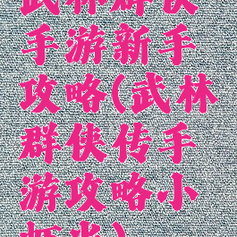 武林群侠手游新手攻略(武林群侠传手游攻略小虾米)