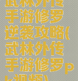 武林外传手游修罗逆袭攻略(武林外传手游修罗pk视频)