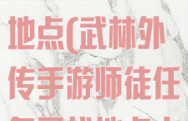 武林外传手游师徒任务寻找地点(武林外传手游师徒任务寻找地点十里风光)