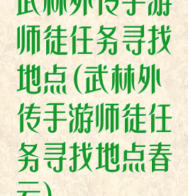 武林外传手游师徒任务寻找地点(武林外传手游师徒任务寻找地点春云)